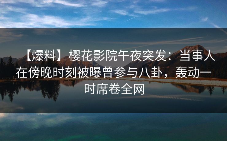 【爆料】樱花影院午夜突发：当事人在傍晚时刻被曝曾参与八卦，轰动一时席卷全网