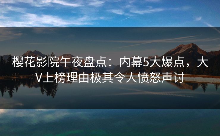 樱花影院午夜盘点：内幕5大爆点，大V上榜理由极其令人愤怒声讨