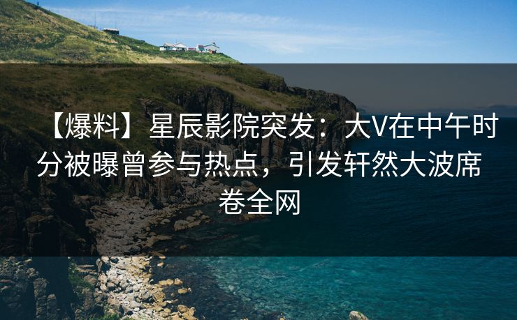 【爆料】星辰影院突发：大V在中午时分被曝曾参与热点，引发轩然大波席卷全网