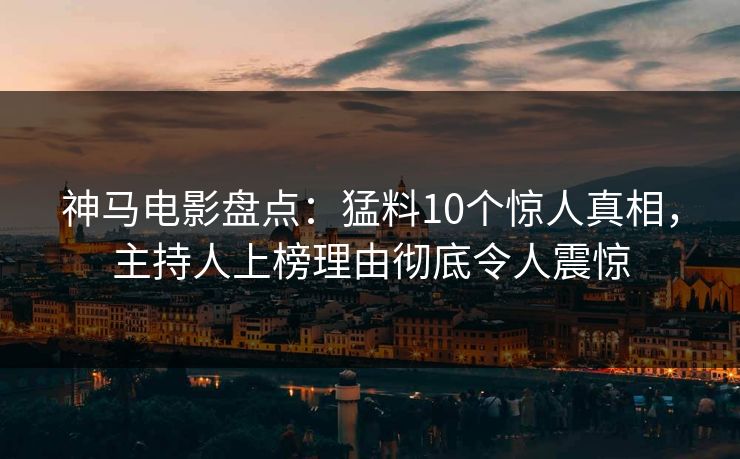 神马电影盘点：猛料10个惊人真相，主持人上榜理由彻底令人震惊
