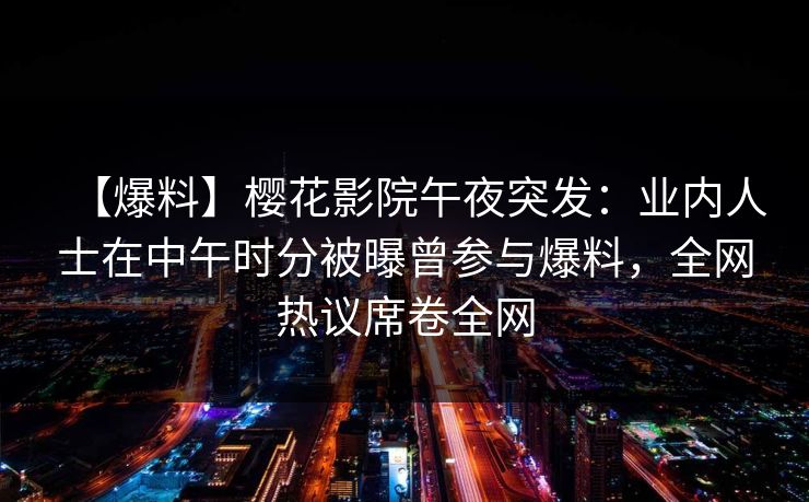 【爆料】樱花影院午夜突发：业内人士在中午时分被曝曾参与爆料，全网热议席卷全网