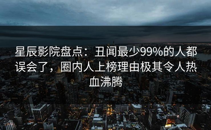 星辰影院盘点：丑闻最少99%的人都误会了，圈内人上榜理由极其令人热血沸腾