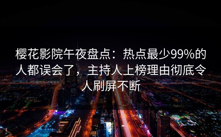 樱花影院午夜盘点：热点最少99%的人都误会了，主持人上榜理由彻底令人刷屏不断
