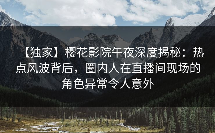 【独家】樱花影院午夜深度揭秘：热点风波背后，圈内人在直播间现场的角色异常令人意外