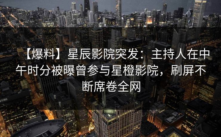 【爆料】星辰影院突发：主持人在中午时分被曝曾参与星橙影院，刷屏不断席卷全网
