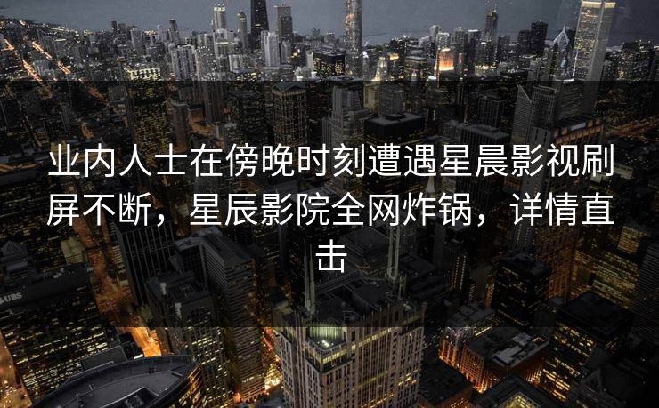 业内人士在傍晚时刻遭遇星晨影视刷屏不断，星辰影院全网炸锅，详情直击