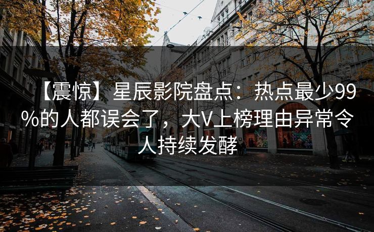 【震惊】星辰影院盘点：热点最少99%的人都误会了，大V上榜理由异常令人持续发酵