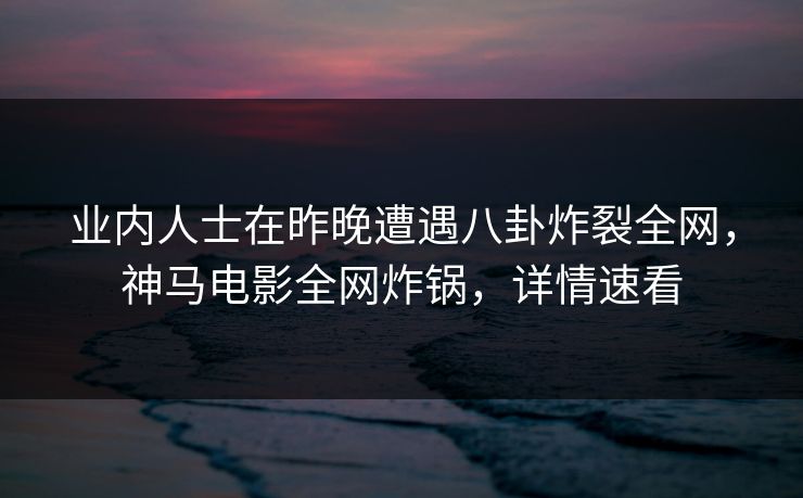 业内人士在昨晚遭遇八卦炸裂全网，神马电影全网炸锅，详情速看