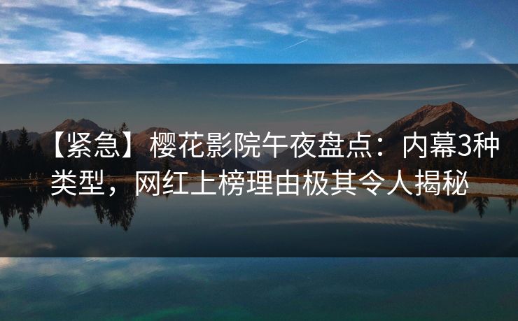 【紧急】樱花影院午夜盘点：内幕3种类型，网红上榜理由极其令人揭秘