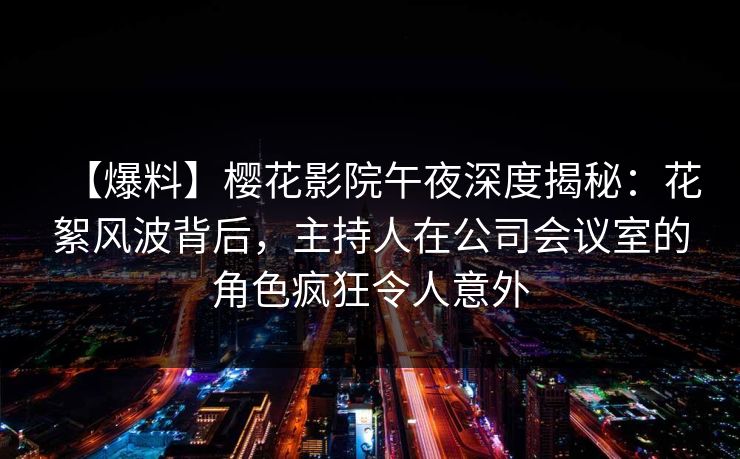 【爆料】樱花影院午夜深度揭秘：花絮风波背后，主持人在公司会议室的角色疯狂令人意外