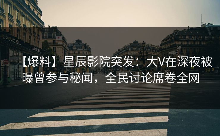 【爆料】星辰影院突发：大V在深夜被曝曾参与秘闻，全民讨论席卷全网