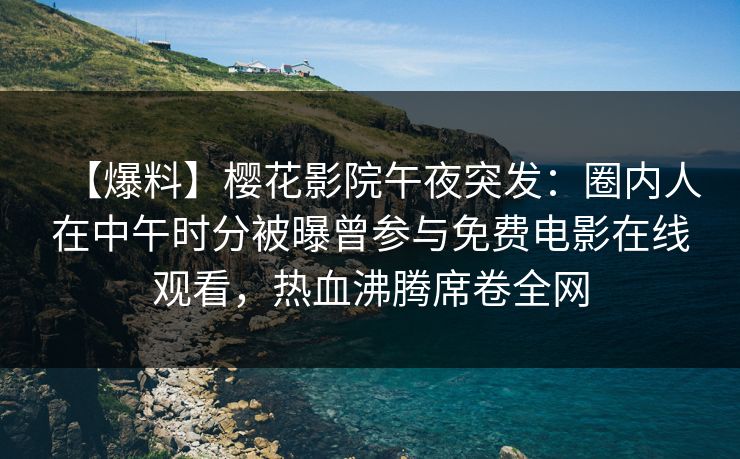 【爆料】樱花影院午夜突发：圈内人在中午时分被曝曾参与免费电影在线观看，热血沸腾席卷全网