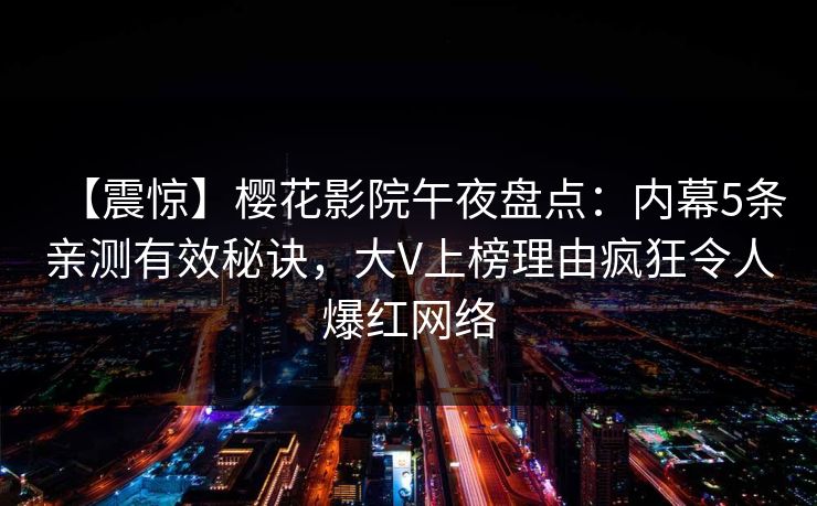 【震惊】樱花影院午夜盘点：内幕5条亲测有效秘诀，大V上榜理由疯狂令人爆红网络