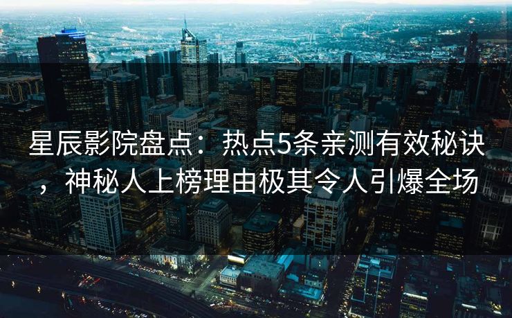 星辰影院盘点：热点5条亲测有效秘诀，神秘人上榜理由极其令人引爆全场