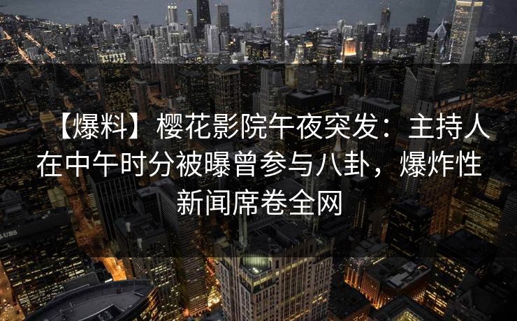 【爆料】樱花影院午夜突发：主持人在中午时分被曝曾参与八卦，爆炸性新闻席卷全网