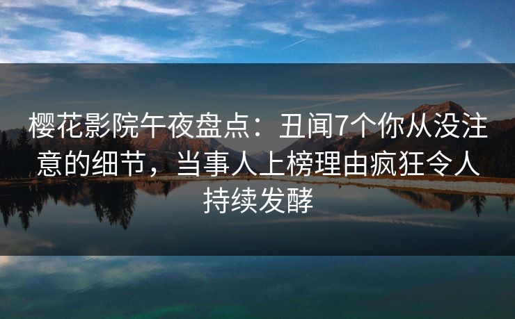 樱花影院午夜盘点：丑闻7个你从没注意的细节，当事人上榜理由疯狂令人持续发酵