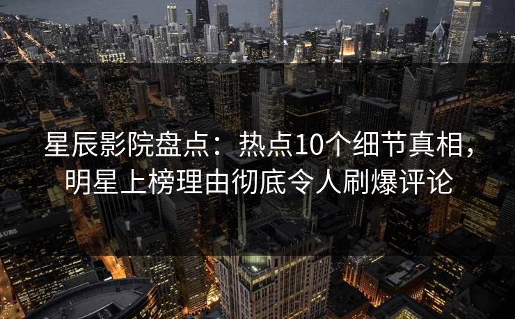 星辰影院盘点：热点10个细节真相，明星上榜理由彻底令人刷爆评论