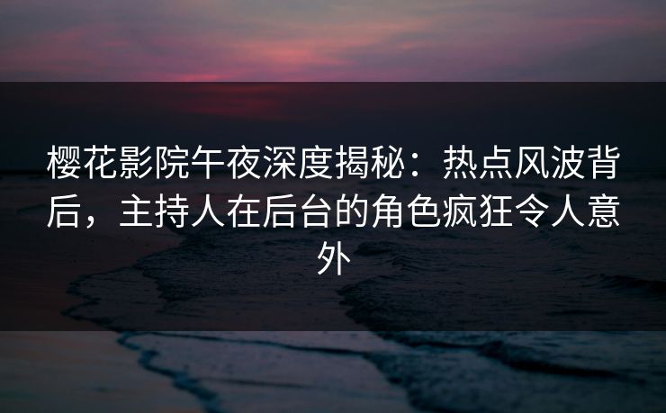 樱花影院午夜深度揭秘：热点风波背后，主持人在后台的角色疯狂令人意外