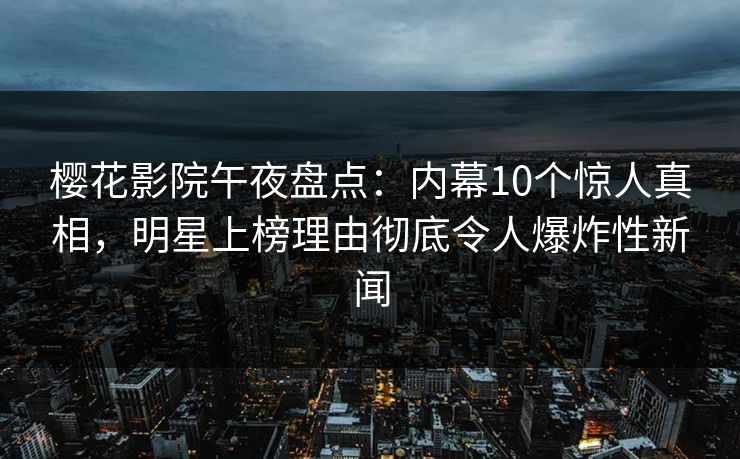 樱花影院午夜盘点：内幕10个惊人真相，明星上榜理由彻底令人爆炸性新闻