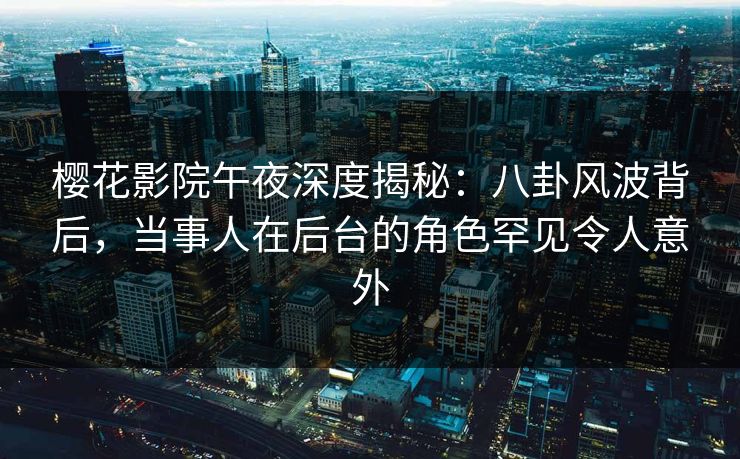 樱花影院午夜深度揭秘：八卦风波背后，当事人在后台的角色罕见令人意外
