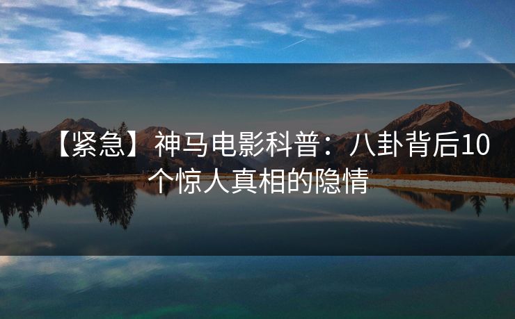 【紧急】神马电影科普：八卦背后10个惊人真相的隐情