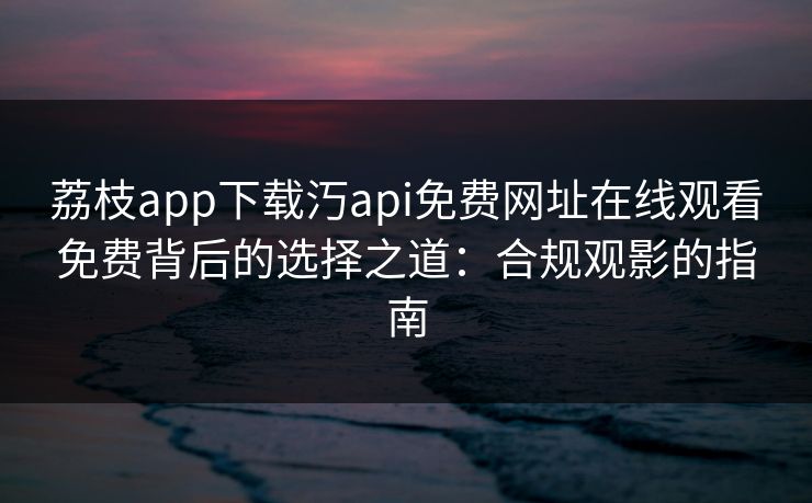 荔枝app下载汅api免费网址在线观看免费背后的选择之道：合规观影的指南