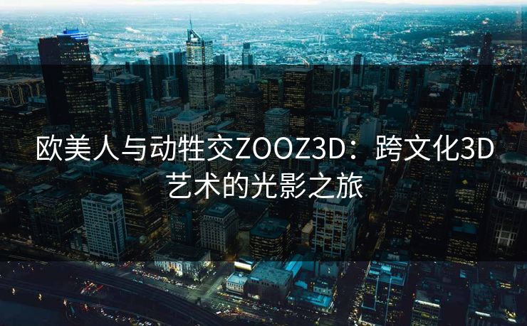 欧美人与动牲交ZOOZ3D：跨文化3D艺术的光影之旅