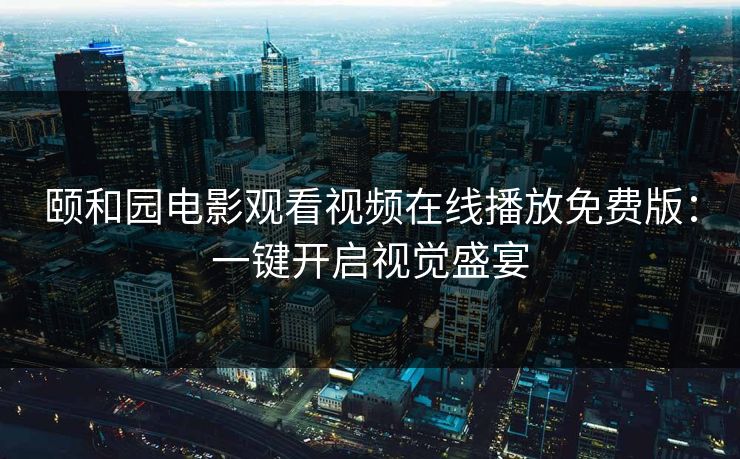 颐和园电影观看视频在线播放免费版：一键开启视觉盛宴