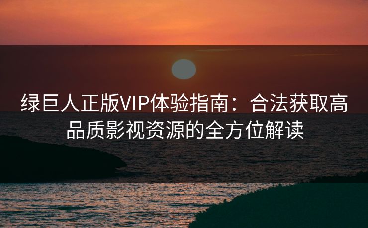 绿巨人正版VIP体验指南：合法获取高品质影视资源的全方位解读
