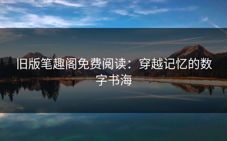 旧版笔趣阁免费阅读：穿越记忆的数字书海