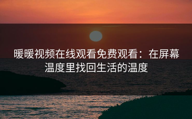 暖暖视频在线观看免费观看：在屏幕温度里找回生活的温度
