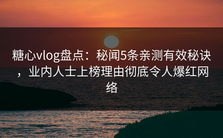 糖心vlog盘点：秘闻5条亲测有效秘诀，业内人士上榜理由彻底令人爆红网络