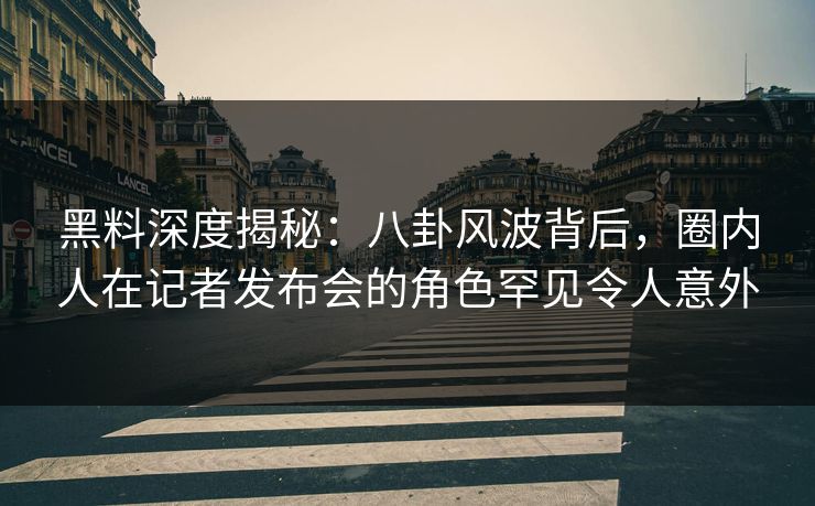 黑料深度揭秘：八卦风波背后，圈内人在记者发布会的角色罕见令人意外