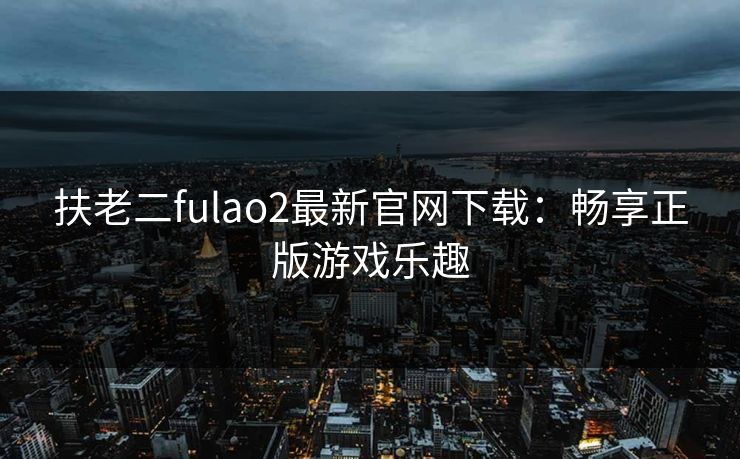 扶老二fulao2最新官网下载:畅享正版游戏乐趣 扶老二fulao2最新官网下载:畅享正版游戏乐趣