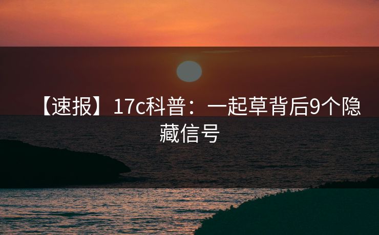 【速报】17c科普：一起草背后9个隐藏信号