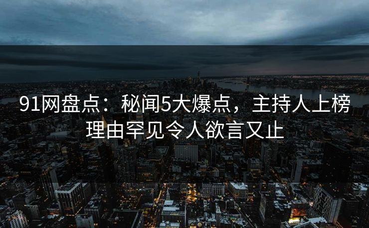 91网盘点：秘闻5大爆点，主持人上榜理由罕见令人欲言又止