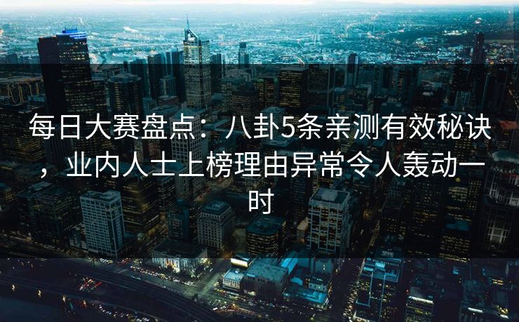 每日大赛盘点：八卦5条亲测有效秘诀，业内人士上榜理由异常令人轰动一时