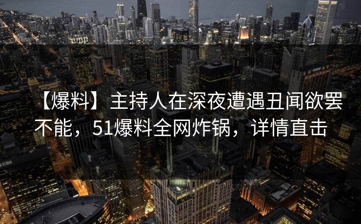 【爆料】主持人在深夜遭遇丑闻欲罢不能，51爆料全网炸锅，详情直击