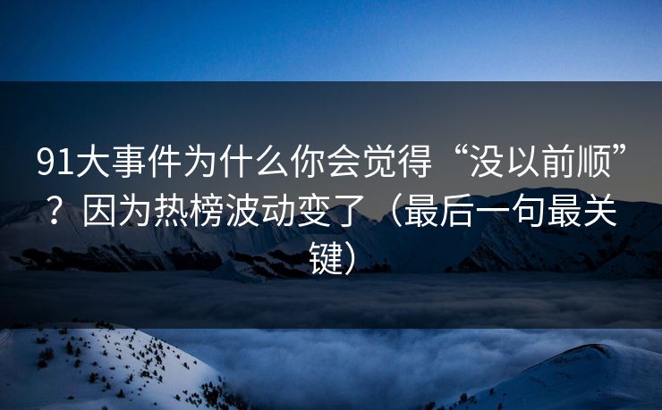91大事件为什么你会觉得“没以前顺”？因为热榜波动变了（最后一句最关键）