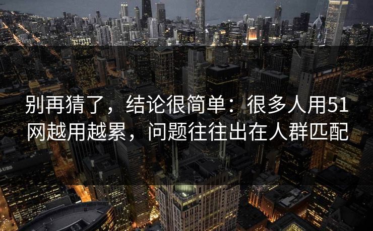 别再猜了，结论很简单：很多人用51网越用越累，问题往往出在人群匹配