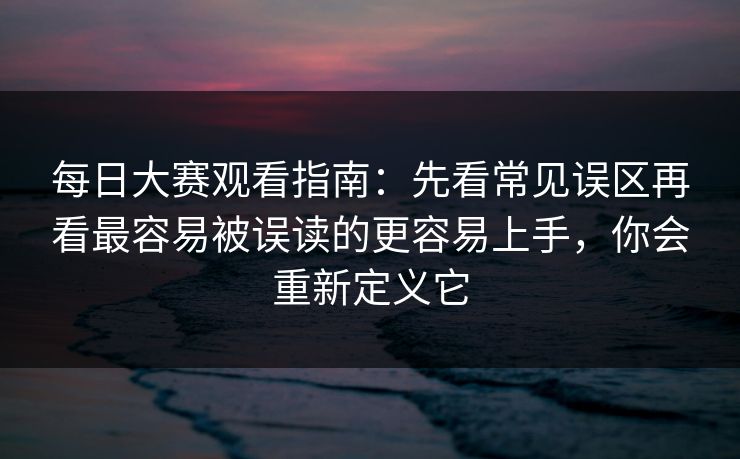 每日大赛观看指南：先看常见误区再看最容易被误读的更容易上手，你会重新定义它