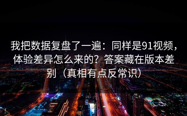 我把数据复盘了一遍：同样是91视频，体验差异怎么来的？答案藏在版本差别（真相有点反常识）