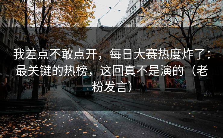 我差点不敢点开，每日大赛热度炸了：最关键的热榜，这回真不是演的（老粉发言）