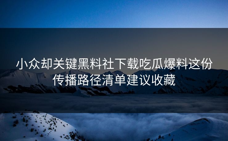 小众却关键黑料社下载吃瓜爆料这份传播路径清单建议收藏