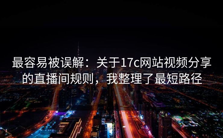 最容易被误解：关于17c网站视频分享的直播间规则，我整理了最短路径