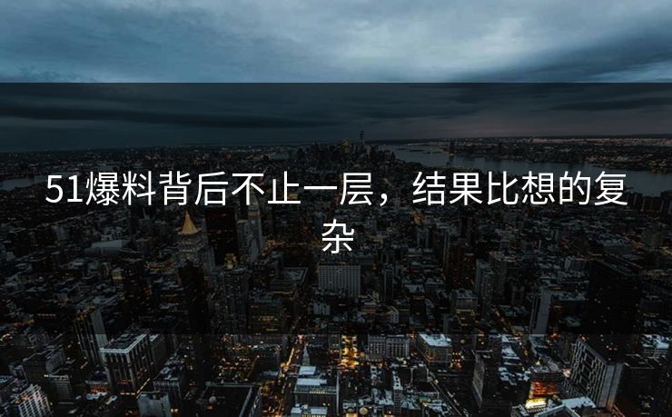 51爆料背后不止一层，结果比想的复杂