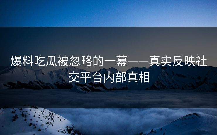爆料吃瓜被忽略的一幕——真实反映社交平台内部真相